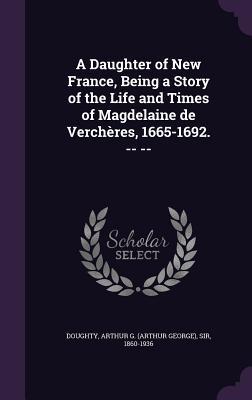 A Daughter of New France, Being a Story of the Life and Times of Magdelaine de Verchères, 1665-1692. -- --