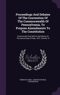 Proceedings And Debates Of The Convention Of The Commonwealth Of Pennsylvania, To Propose Amendments To The Constitution