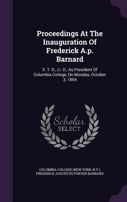 Proceedings at the Inauguration of Frederick A.P. Barnard: S. T. D., LL. D., as President of Columbia College, on Monday, October 3, 1864