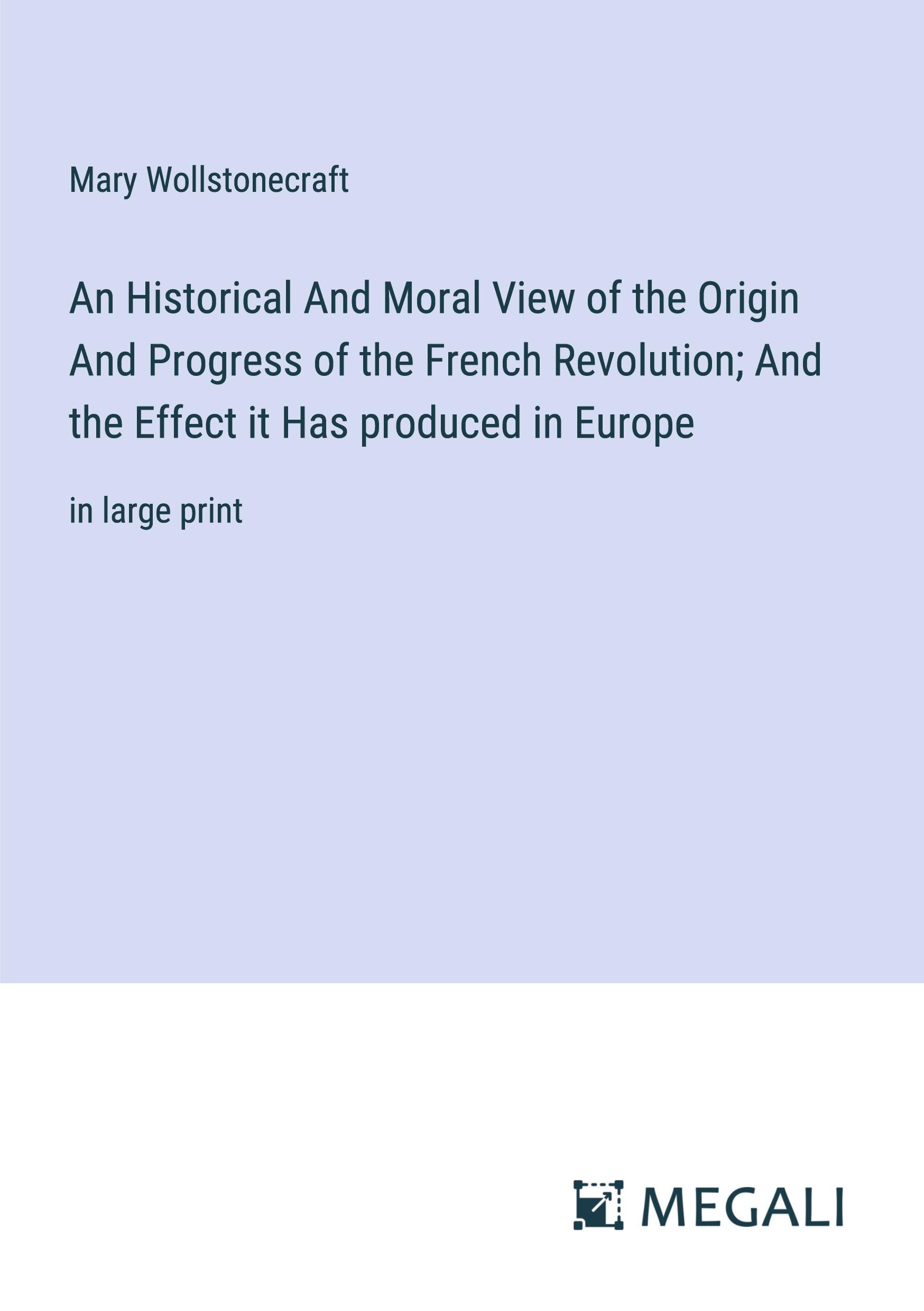 An Historical And Moral View of the Origin And Progress of the French Revolution; And the Effect it Has produced in Europe