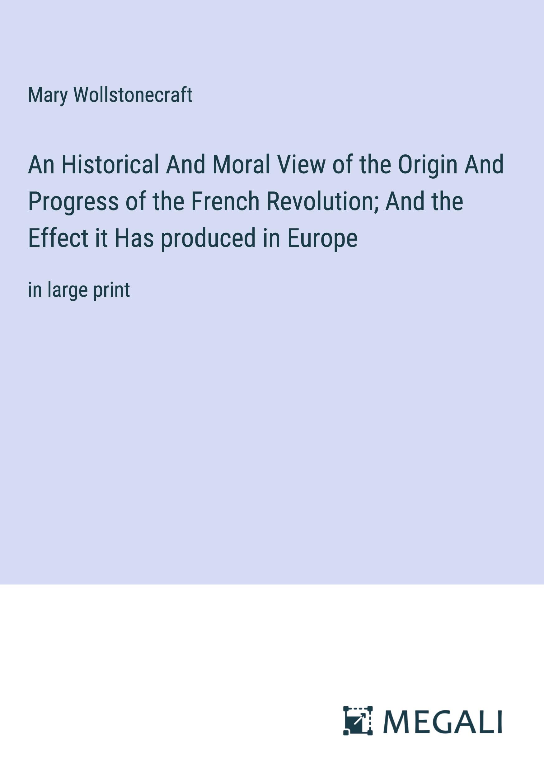 An Historical And Moral View of the Origin And Progress of the French Revolution; And the Effect it Has produced in Europe