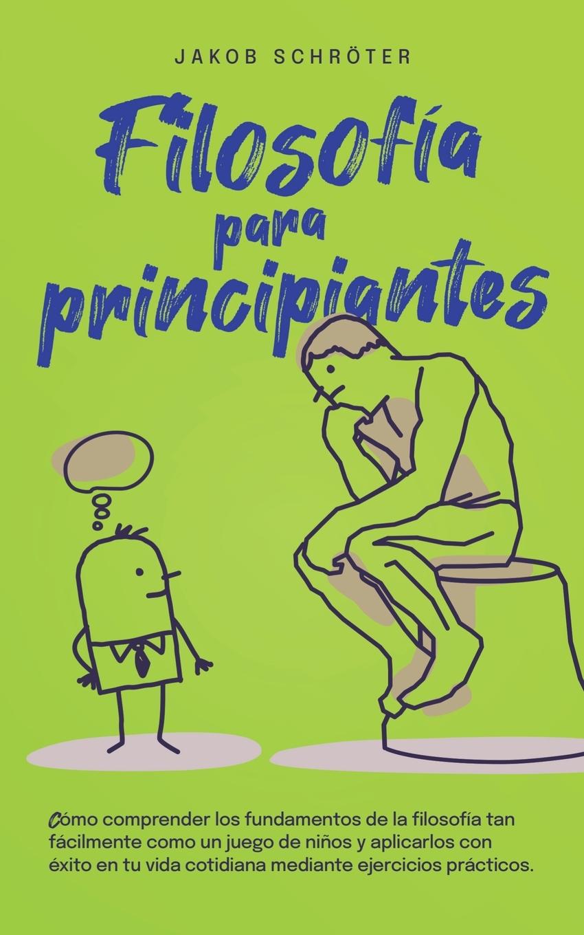 Filosofía para principiantes Cómo comprender los fundamentos de la filosofía tan fácilmente como un juego de niños y aplicarlos con éxito en tu vida cotidiana mediante ejercicios prácticos.