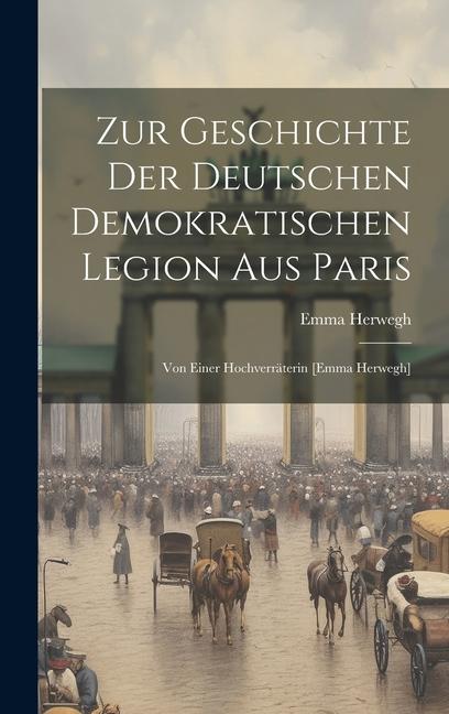 Zur Geschichte Der Deutschen Demokratischen Legion Aus Paris: Von Einer Hochverräterin [emma Herwegh]