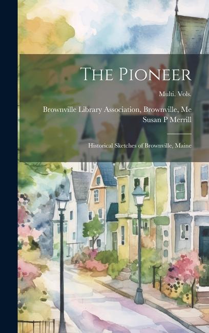 The Pioneer: Historical Sketches of Brownville, Maine; multi. vols.