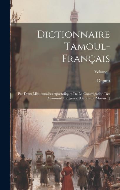 Dictionnaire Tamoul-français: Par Deux Missionnaires Apostoliques De La Congrégation Des Missions-etrangères. [dupuis Et Mousset.]; Volume 1