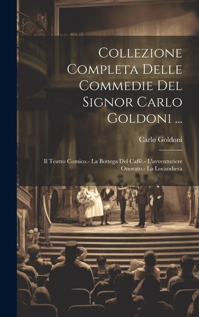 Collezione Completa Delle Commedie Del Signor Carlo Goldoni ...: Il Teatro Comico.- La Bottega Del Caffè.- L'avventuriere Onorato.- La Locandiera