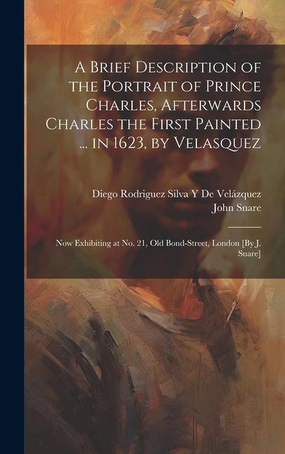 A Brief Description of the Portrait of Prince Charles, Afterwards Charles the First Painted ... in 1623, by Velasquez: Now Exhibiting at No. 21, Old B