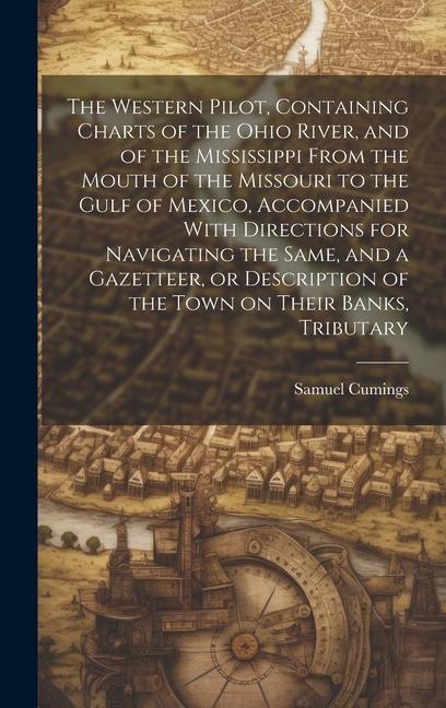 The Western Pilot, Containing Charts of the Ohio River, and of the Mississippi From the Mouth of the Missouri to the Gulf of Mexico, Accompanied With