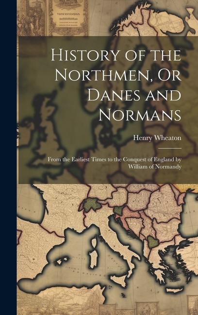 History of the Northmen, Or Danes and Normans: From the Earliest Times to the Conquest of England by William of Normandy