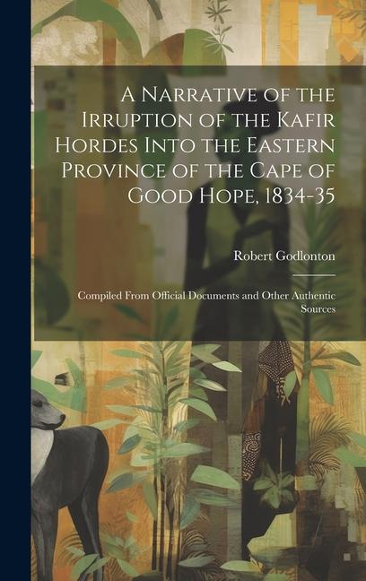 A Narrative of the Irruption of the Kafir Hordes Into the Eastern Province of the Cape of Good Hope, 1834-35: Compiled From Official Documents and Oth