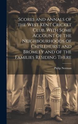 Scores and Annals of the West Kent Cricket Club. With Some Account of the Neighbourhoods of Chislehurst and Bromley and of the Families Residing There