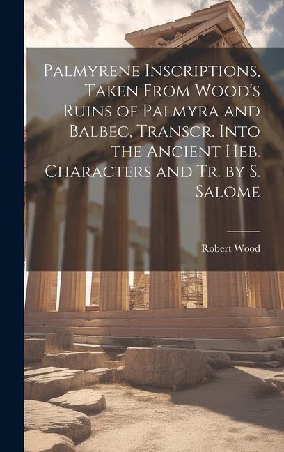 Palmyrene Inscriptions, Taken From Wood's Ruins of Palmyra and Balbec, Transcr. Into the Ancient Heb. Characters and Tr. by S. Salome