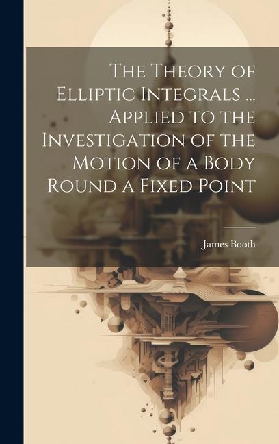 The Theory of Elliptic Integrals ... Applied to the Investigation of the Motion of a Body Round a Fixed Point