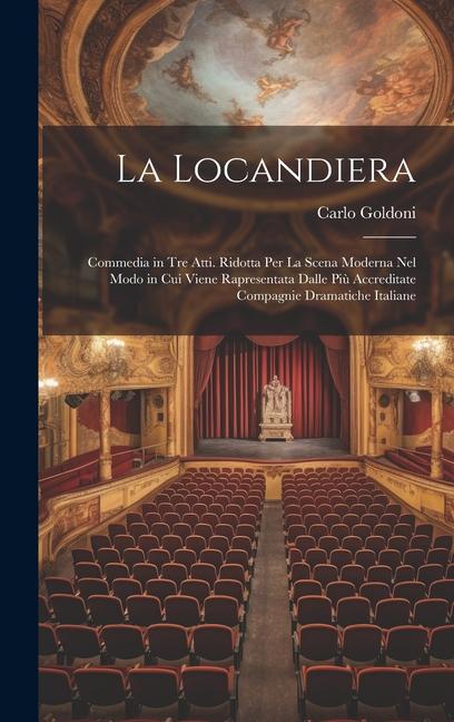 La Locandiera: Commedia in Tre Atti. Ridotta Per La Scena Moderna Nel Modo in Cui Viene Rapresentata Dalle Più Accreditate Compagnie