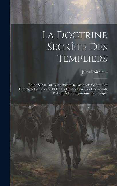 La Doctrine Secrète Des Templiers: Étude Suivie Du Texte Inédit De L'enquête Contre Les Templiers De Toscane Et De La Chronologie Des Documents Relati