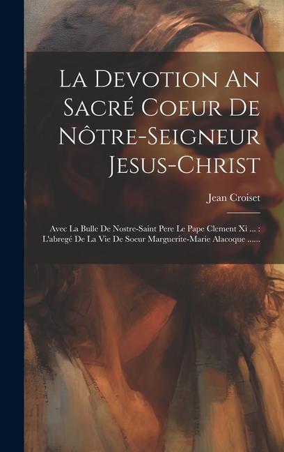 La Devotion An Sacré Coeur De Nôtre-seigneur Jesus-christ: Avec La Bulle De Nostre-saint Pere Le Pape Clement Xi ...: L'abregé De La Vie De Soeur Marg