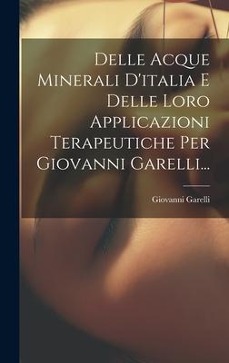 Delle Acque Minerali D'italia E Delle Loro Applicazioni Terapeutiche Per Giovanni Garelli...