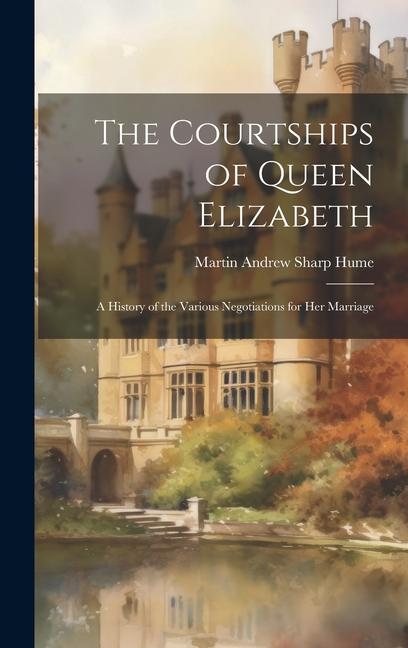 The Courtships of Queen Elizabeth: A History of the Various Negotiations for Her Marriage