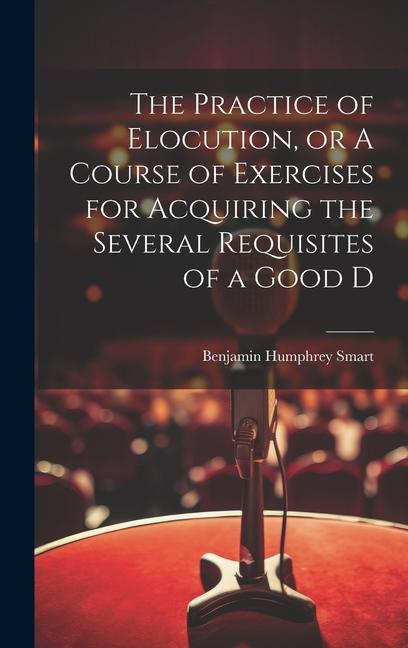 The Practice of Elocution, or A Course of Exercises for Acquiring the Several Requisites of a Good D