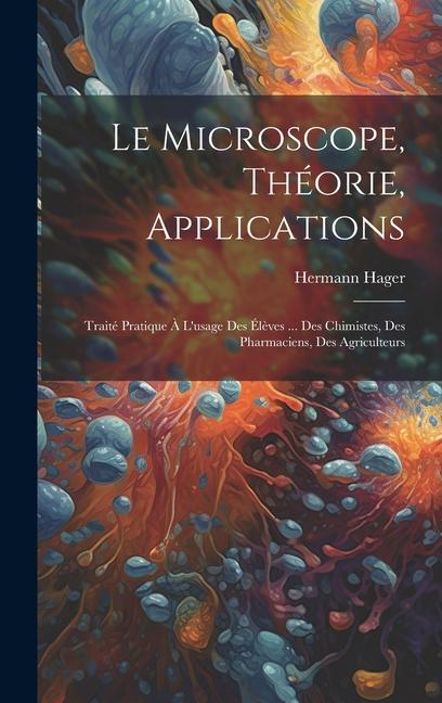 Le microscope, théorie, applications; traité pratique à l'usage des élèves ... des chimistes, des pharmaciens, des agriculteurs