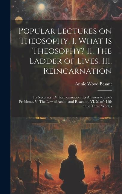 Popular Lectures on Theosophy. I. What is Theosophy? II. The Ladder of Lives. III. Reincarnation: Its Necessity. IV. Reincarnation: Its Answers to Lif