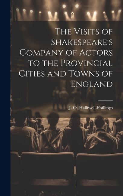 The Visits of Shakespeare's Company of Actors to the Provincial Cities and Towns of England