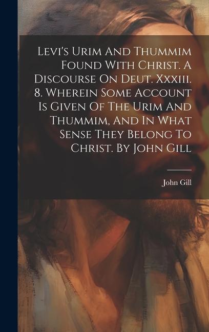 Levi's Urim And Thummim Found With Christ. A Discourse On Deut. Xxxiii. 8. Wherein Some Account Is Given Of The Urim And Thummim, And In What Sense Th