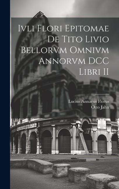 Ivli Flori Epitomae de Tito Livio Bellorvm Omnivm Annorvm DCC Libri II