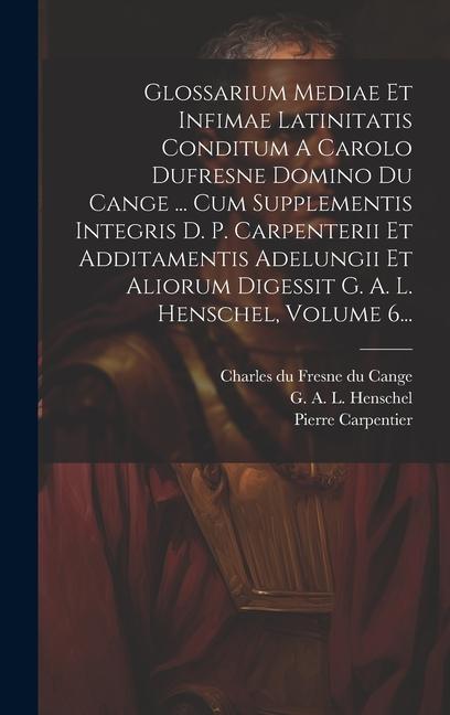 Glossarium Mediae Et Infimae Latinitatis Conditum A Carolo Dufresne Domino Du Cange ... Cum Supplementis Integris D. P. Carpenterii Et Additamentis Ad