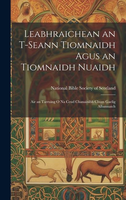 Leabhraichean an T-Seann Tiomnaidh Agus an Tiomnaidh Nuaidh: Air an Tarruing O Na Ceud Chanainibh Chum Gaelig Albannaich