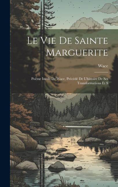 Le vie de Sainte Marguerite: Poème Inédit de Wace, Précédé de L'histoire de ses Transformations et S