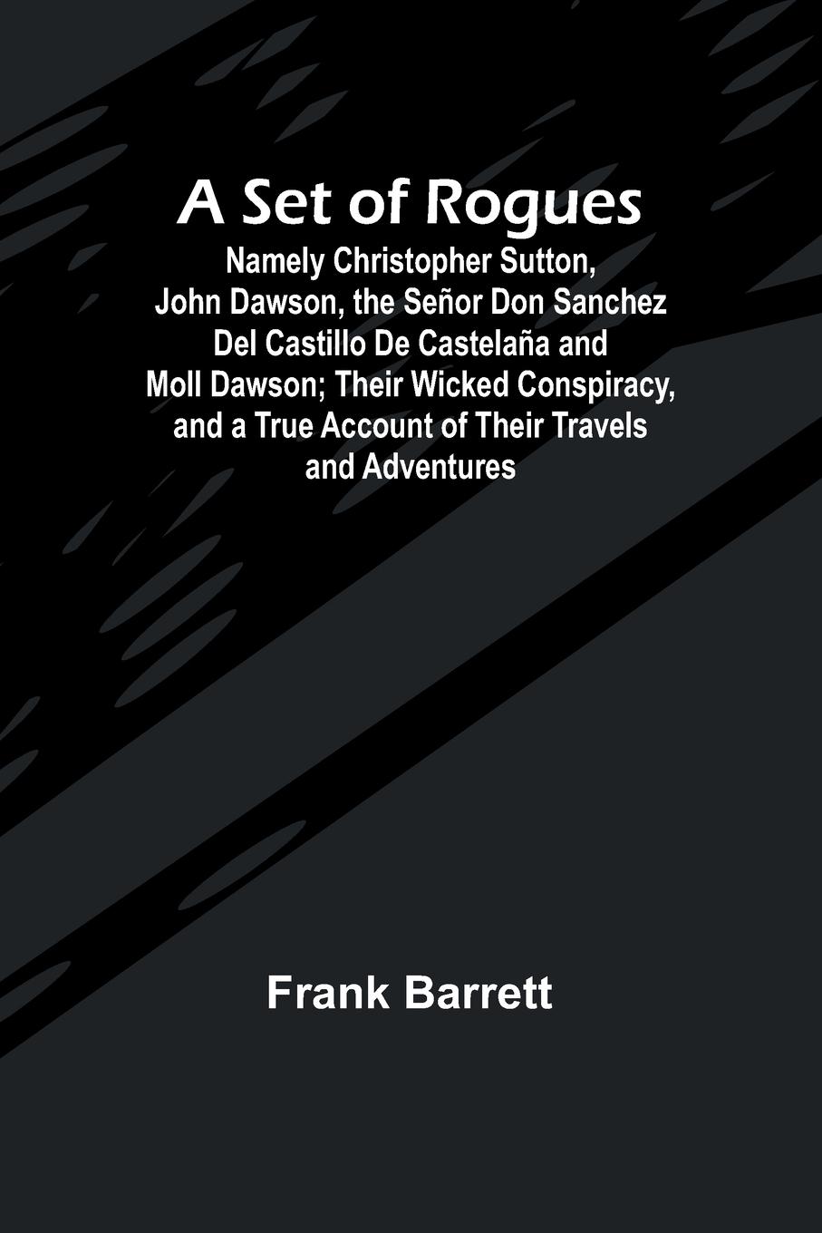 A Set of Rogues; Namely Christopher Sutton, John Dawson, the Señor Don Sanchez Del Castillo De Castelaña and Moll Dawson; Their Wicked Conspiracy, and a True Account of Their Travels and Adventures