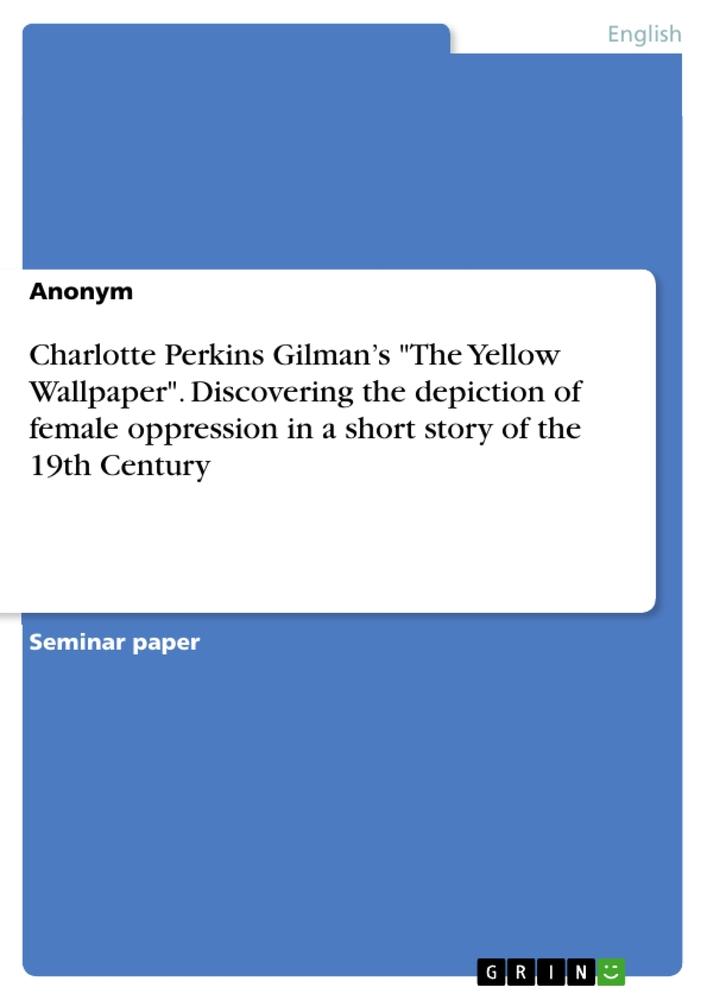 Charlotte Perkins Gilman¿s "The Yellow Wallpaper". Discovering the depiction of female oppression in a short story of the 19th Century