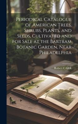 Periodical Catalogue of American Trees, Shrubs, Plants, and Seeds, Cultivated and for Sale at the Bartram Botanic Garden, Near Philadelphia