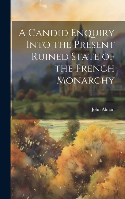 A Candid Enquiry Into the Present Ruined State of the French Monarchy