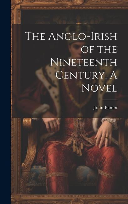 The Anglo-Irish of the Nineteenth Century. A Novel