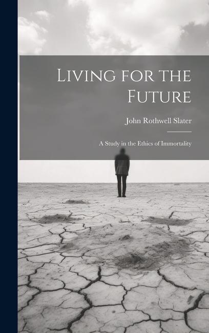 Living for the Future; a Study in the Ethics of Immortality