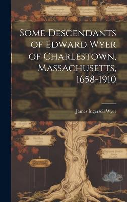 Some Descendants of Edward Wyer of Charlestown, Massachusetts, 1658-1910