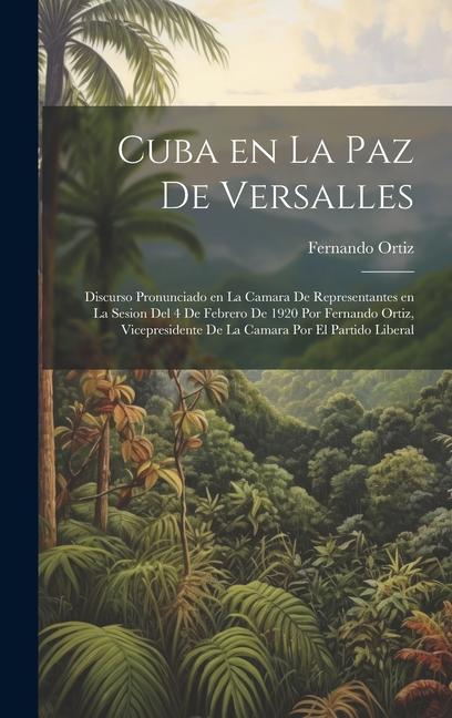 Cuba en la paz de Versalles; discurso pronunciado en la Camara de representantes en la sesion del 4 de febrero de 1920 por Fernando Ortiz, vicepresidente de la Camara por el Partido liberal