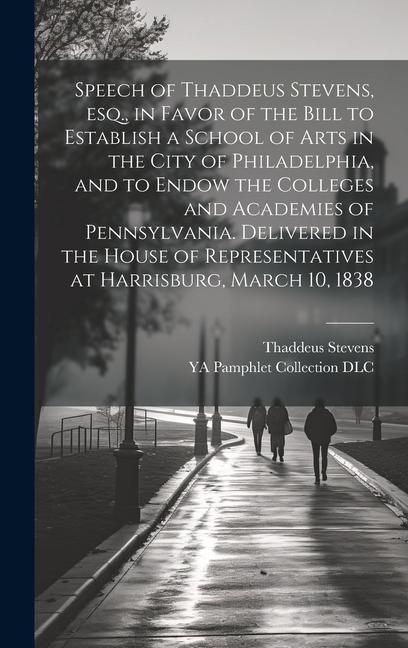 Speech of Thaddeus Stevens, esq., in Favor of the Bill to Establish a School of Arts in the City of Philadelphia, and to Endow the Colleges and Academies of Pennsylvania. Delivered in the House of Representatives at Harrisburg, March 10, 1838