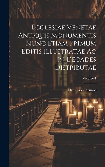 Ecclesiae Venetae Antiquis Monumentis Nunc Etiam Primum Editis Illustratae Ac in Decades Distributae; Volume 4