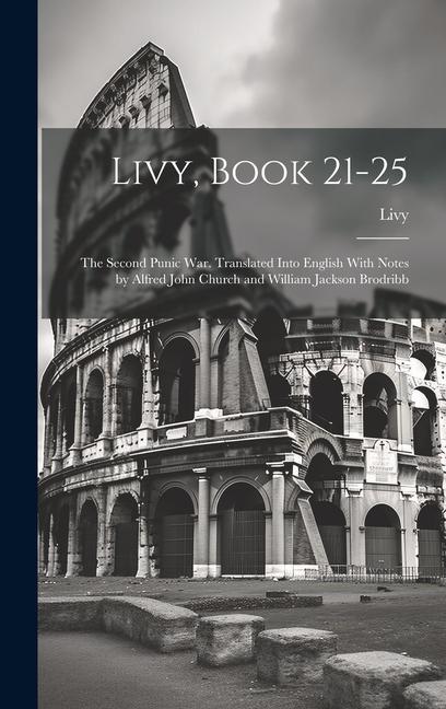 Livy, Book 21-25; the Second Punic War. Translated Into English With Notes by Alfred John Church and William Jackson Brodribb