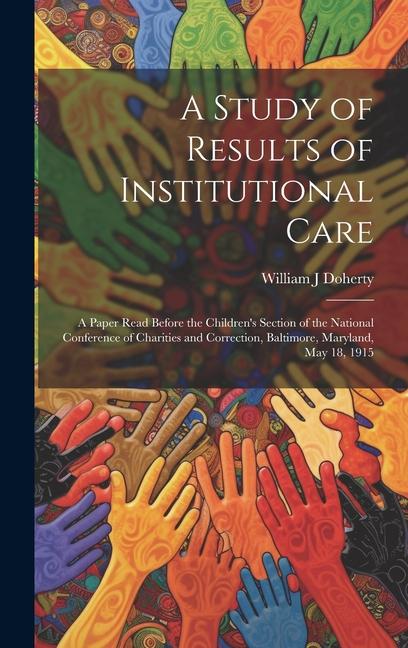 A Study of Results of Institutional Care; a Paper Read Before the Children's Section of the National Conference of Charities and Correction, Baltimore, Maryland, May 18, 1915