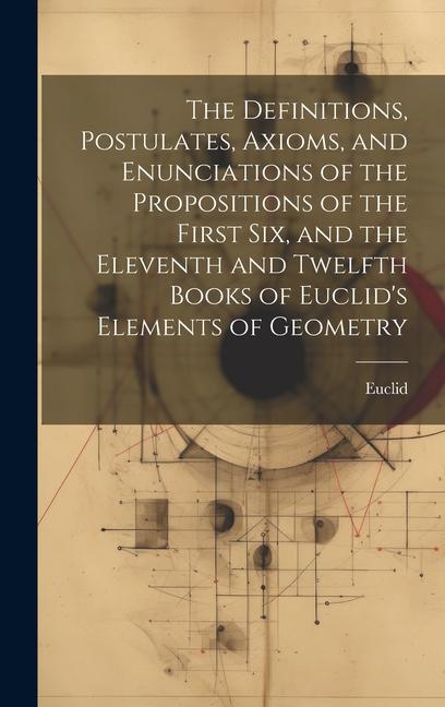 The Definitions, Postulates, Axioms, and Enunciations of the Propositions of the First Six, and the Eleventh and Twelfth Books of Euclid's Elements of Geometry