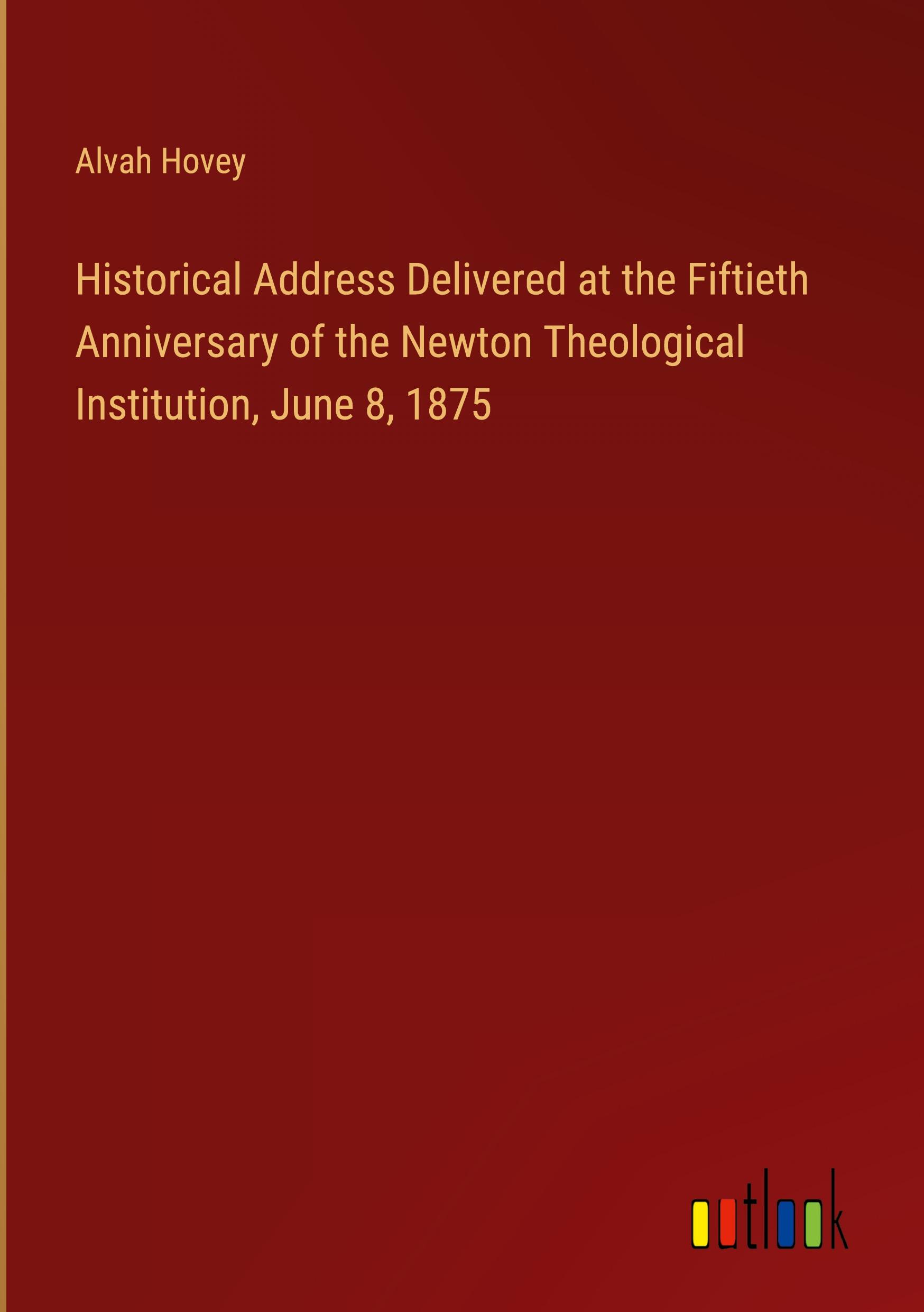 Historical Address Delivered at the Fiftieth Anniversary of the Newton Theological Institution, June 8, 1875