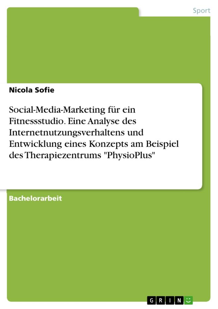 Social-Media-Marketing für ein Fitnessstudio. Eine Analyse des Internetnutzungsverhaltens und Entwicklung eines Konzepts am Beispiel des Therapiezentrums "PhysioPlus"