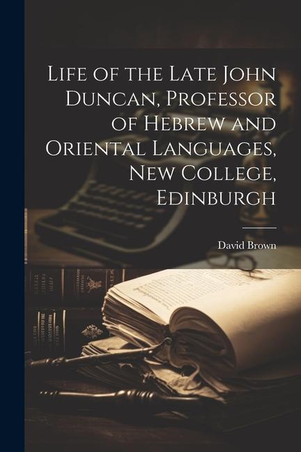 Life of the Late John Duncan, Professor of Hebrew and Oriental Languages, New College, Edinburgh