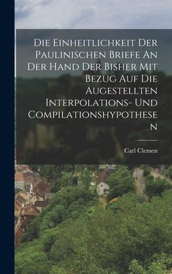 Die Einheitlichkeit Der Paulinischen Briefe An Der Hand Der Bisher Mit Bezug Auf Die Augestellten Interpolations- Und Compilationshypothesen