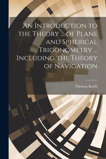 An Introduction to the Theory ... of Plane and Spherical Trigonometry ... Including the Theory of Navigation