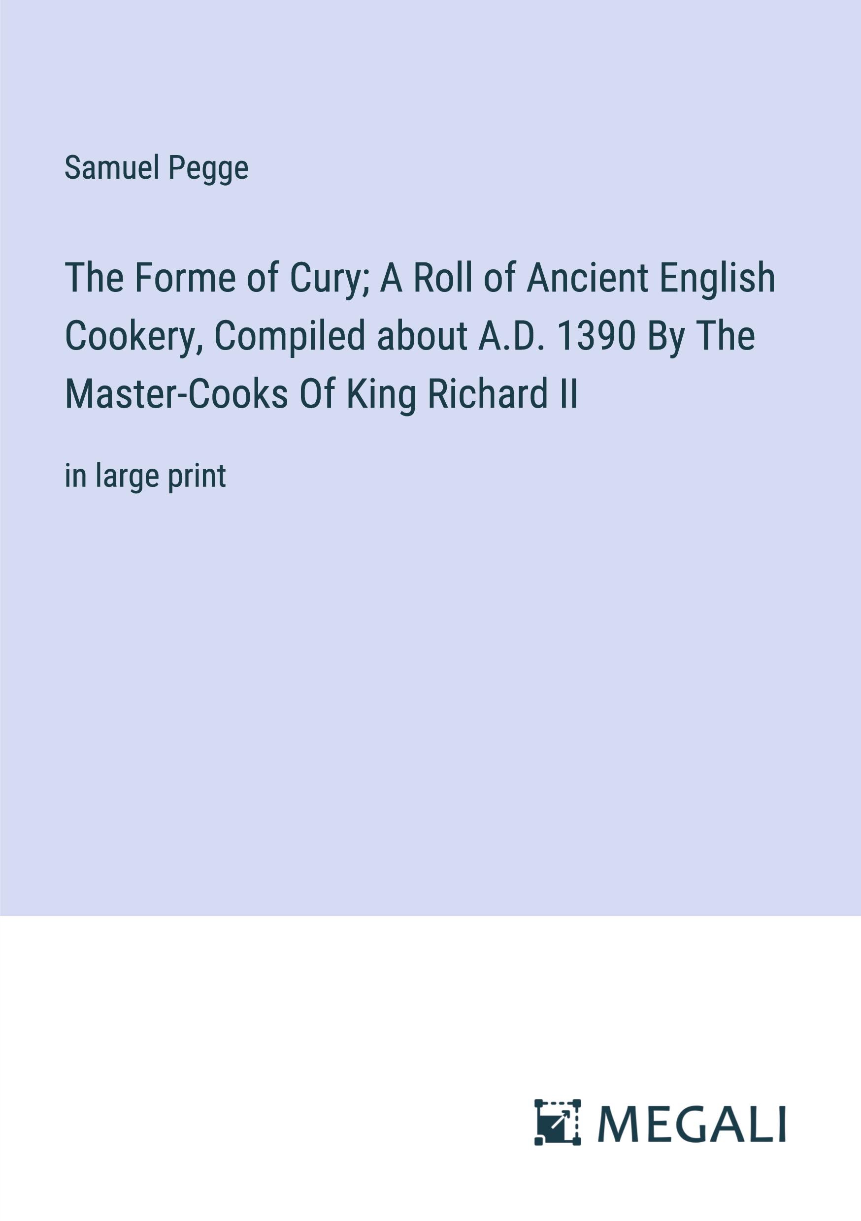 The Forme of Cury; A Roll of Ancient English Cookery, Compiled about A.D. 1390 By The Master-Cooks Of King Richard II